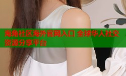 海角社区海外官网入口 全球华人社交资源分享平台