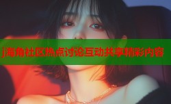 j海角社区热点讨论互动共享精彩内容