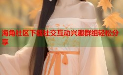 海角社区下载社交互动兴趣群组轻松分享