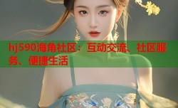 hj590海角社区：互动交流、社区服务、便捷生活