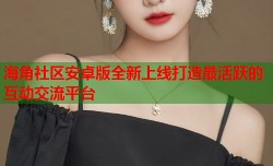 海角社区安卓版全新上线打造最活跃的互动交流平台