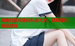 海角社区兑换码礼包大全，领取福利，畅玩游戏