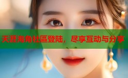 天涯海角社區登陆，尽享互动与分享