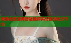 海角社区官网智能推荐实时互动社交平台