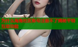 为什么海角社区账号注册不了揭秘平特互动功能