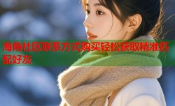 海角社区联系方式购买轻松获取精准匹配好友