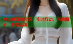 91大神海角社区：实时互动、兴趣圈子、丰富活动