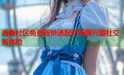 海角社区免费版快速配对畅聊兴趣社交新体验