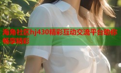 海角社区hj430精彩互动交流平台助你畅享精彩