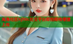 海角社区hj90c社交平台即拍即传便捷上传