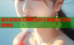 意外发现老公频繁活跃于海角社区的秘密揭秘