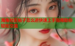 海角社区帖子怎么进快速上手指南助你轻松交流
