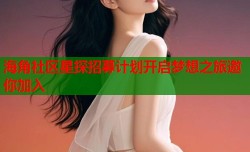 海角社区星探招募计划开启梦想之旅邀你加入