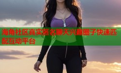 海角社区真实匿名聊天兴趣圈子快速匹配互动平台