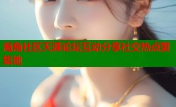 海角社区天涯论坛互动分享社交热点聚集地