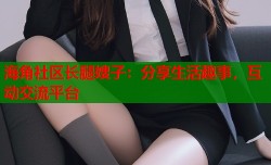 海角社区长腿嫂子：分享生活趣事，互动交流平台