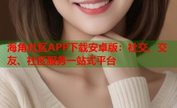 海角社区APP下载安卓版：社交、交友、社区服务一站式平台