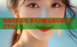 海角社区论坛 多元兴趣交流与真实社交平台