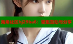 海角社区hj29ba6：聚集互动与分享