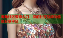 海角社区登录入口：您的社交互动与信息分享平台
