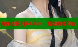 海角社区hjb43ios：互动分享平台