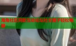 海角社区同款互动论坛社交圈子轻松畅聊