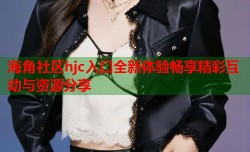 海角社区hjc入口全新体验畅享精彩互动与资源分享