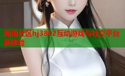 海角社区hj3802互动游戏与社交平台新体验