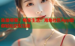 连接邻里，畅享生活：海角社区App助你轻松交友互动