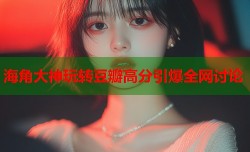 海角大神玩转豆瓣高分引爆全网讨论