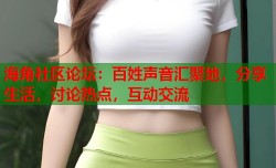 海角社区论坛：百姓声音汇聚地，分享生活，讨论热点，互动交流