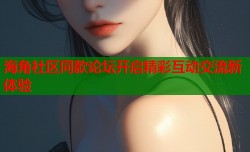 海角社区同款论坛开启精彩互动交流新体验