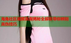 海角社区视频真假揭秘全解析带你辨别真伪技巧