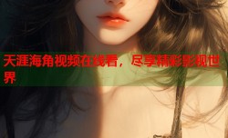天涯海角视频在线看，尽享精彩影视世界