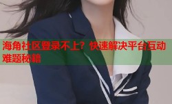 海角社区登录不上？快速解决平台互动难题秘籍
