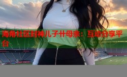海角社区封神儿子卄母亲：互动分享平台