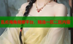 乱伦海角视频平台，精选一区二区内容