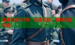 海角社区HJ9E：私密互动，畅享无限可能