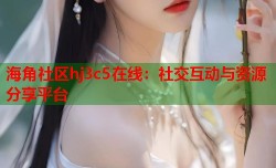 海角社区hj3c5在线：社交互动与资源分享平台