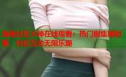 海角社区大神在线观看：热门剧集随时看，社区互动无限乐趣
