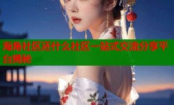 海角社区还什么社区一站式交流分享平台揭秘