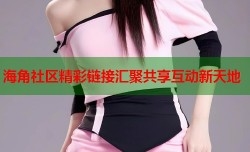 海角社区精彩链接汇聚共享互动新天地