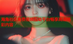 海角社区免费视频互动平台畅享高清精彩内容