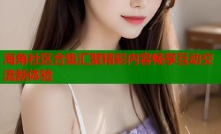海角社区合集汇聚精彩内容畅享互动交流新体验