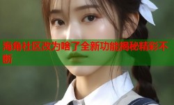 海角社区改为啥了全新功能揭秘精彩不断