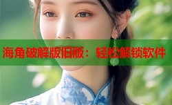 海角破解版旧版：轻松解锁软件
