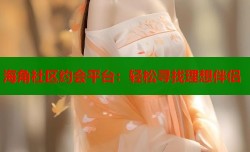 海角社区约会平台：轻松寻找理想伴侣