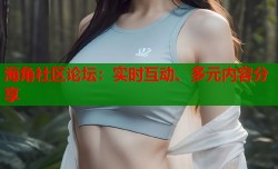 海角社区论坛：实时互动、多元内容分享