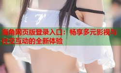 海角网页版登录入口：畅享多元影视与社交互动的全新体验