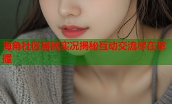 海角社区居民实况揭秘互动交流尽在掌握